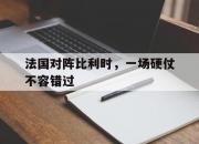 开云体育入口-法国对阵比利时，一场硬仗不容错过