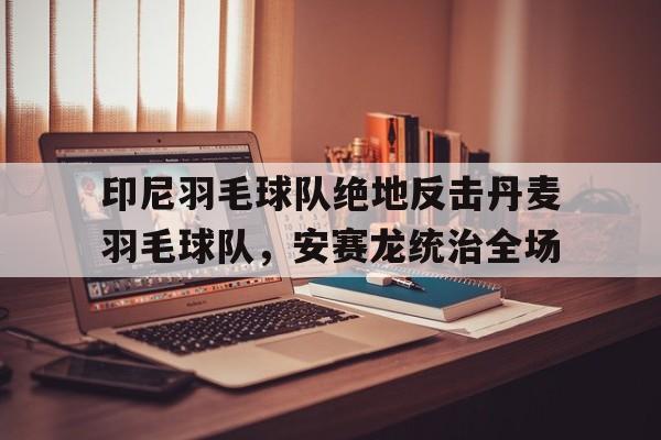 关于印尼羽毛球队绝地反击丹麦羽毛球队，安赛龙统治全场的信息